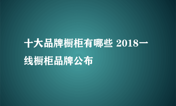 十大品牌橱柜有哪些 2018一线橱柜品牌公布