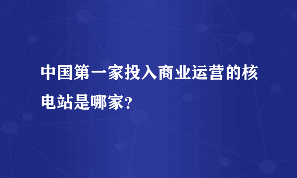 中国第一家投入商业运营的核电站是哪家？