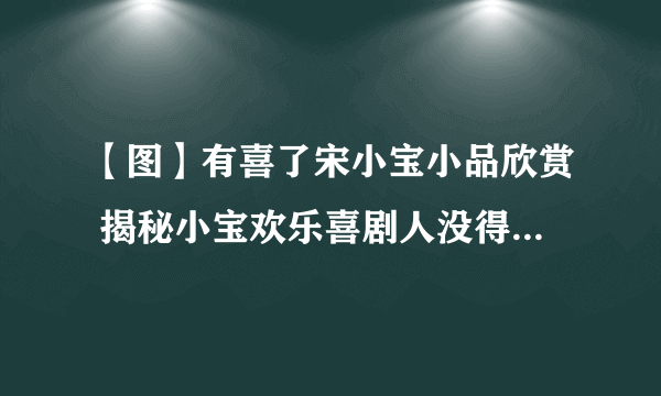 【图】有喜了宋小宝小品欣赏 揭秘小宝欢乐喜剧人没得冠军的原因