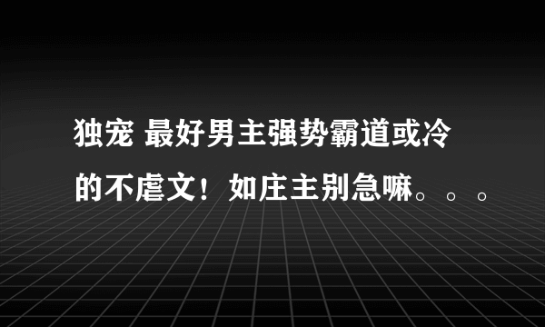 独宠 最好男主强势霸道或冷的不虐文！如庄主别急嘛。。。