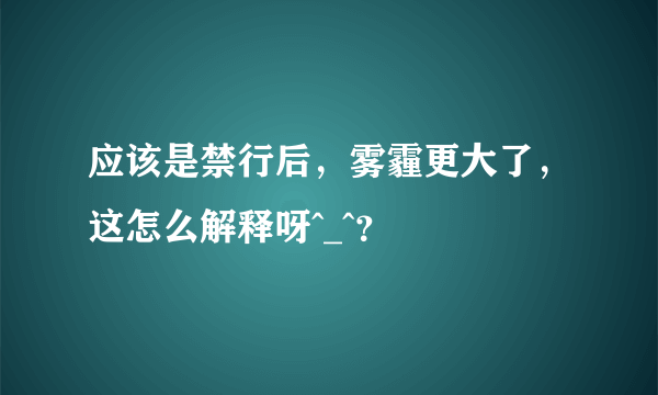 应该是禁行后，雾霾更大了，这怎么解释呀^_^？