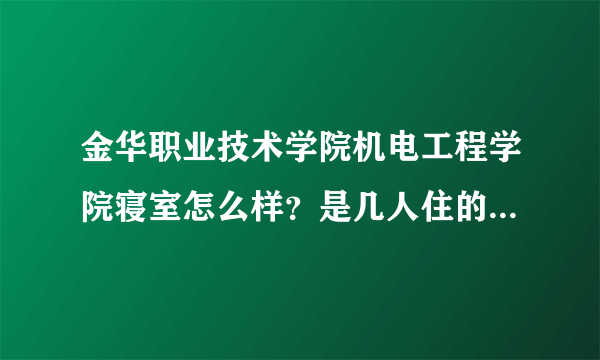 金华职业技术学院机电工程学院寝室怎么样？是几人住的啊？请给我学长们帮帮忙！！！