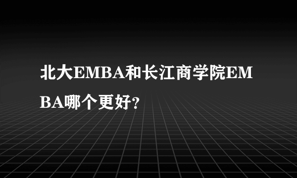 北大EMBA和长江商学院EMBA哪个更好？