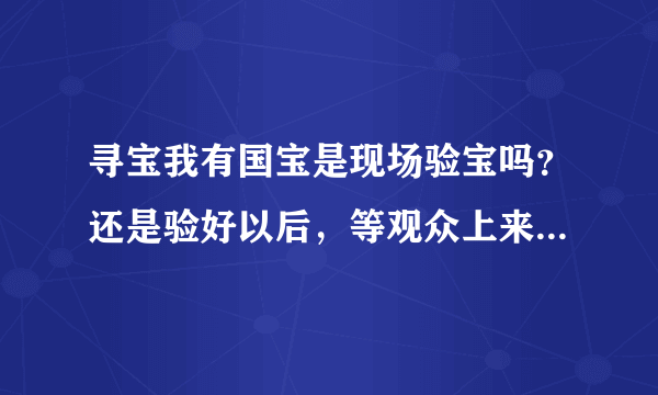 寻宝我有国宝是现场验宝吗？还是验好以后，等观众上来，专家再之前的在台下验宝结果再介绍一遍？