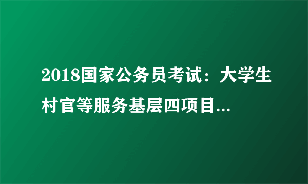 2018国家公务员考试：大学生村官等服务基层四项目人员在服务期内就读全日制研究生，或在其他企事业单位工作，应如何处理?