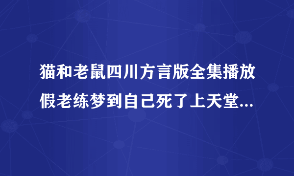 猫和老鼠四川方言版全集播放假老练梦到自己死了上天堂是那集？