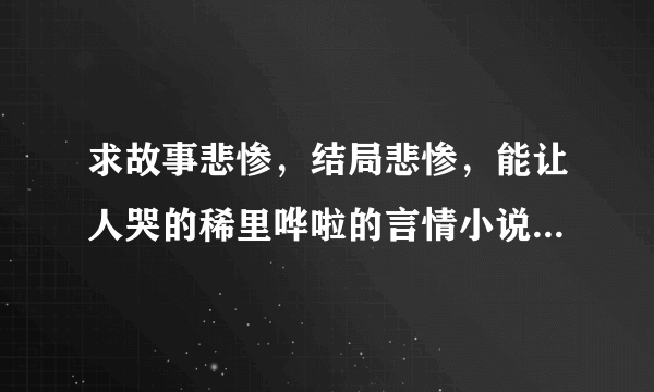 求故事悲惨，结局悲惨，能让人哭的稀里哗啦的言情小说（不要穿越的），不要郭敬明的= = 求你们啦