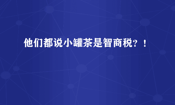 他们都说小罐茶是智商税？！