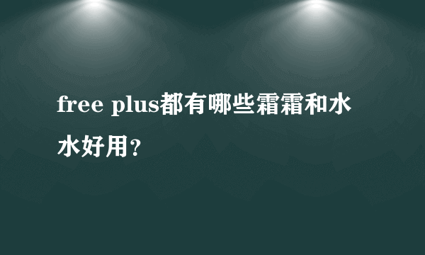 free plus都有哪些霜霜和水水好用？