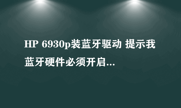 HP 6930p装蓝牙驱动 提示我蓝牙硬件必须开启才能安装 可是蓝牙是开的