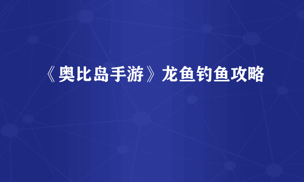 《奥比岛手游》龙鱼钓鱼攻略