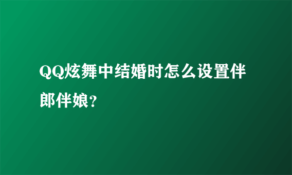 QQ炫舞中结婚时怎么设置伴郎伴娘？