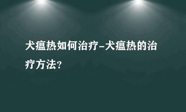 犬瘟热如何治疗-犬瘟热的治疗方法？