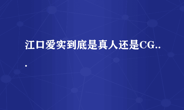 江口爱实到底是真人还是CG...