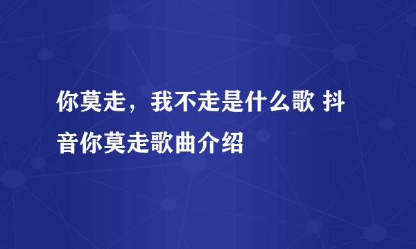 你莫走，我不走是什么歌 抖音你莫走歌曲介绍