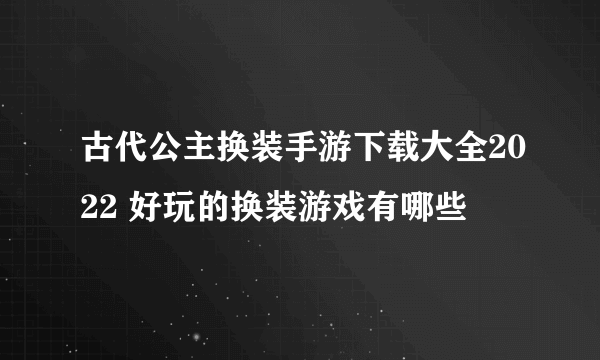 古代公主换装手游下载大全2022 好玩的换装游戏有哪些