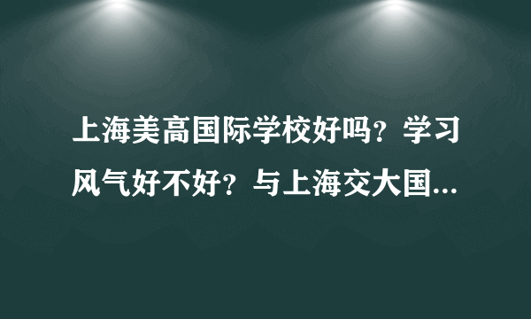 上海美高国际学校好吗？学习风气好不好？与上海交大国际高中相比较不知各有啥优缺点？