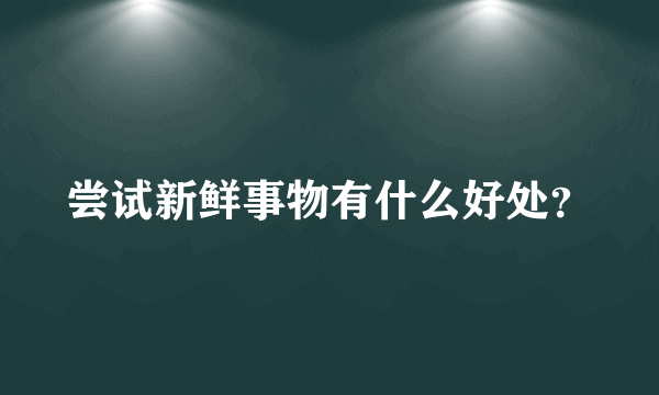 尝试新鲜事物有什么好处？