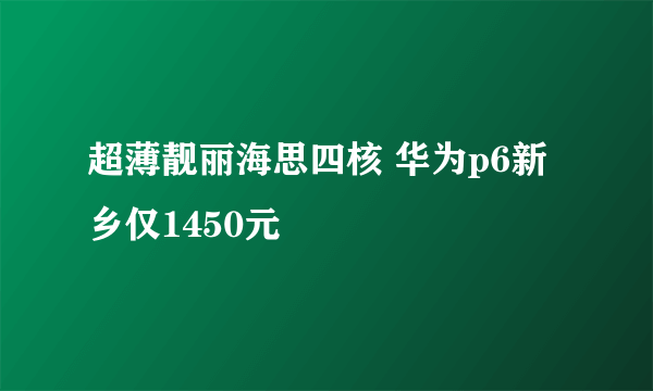 超薄靓丽海思四核 华为p6新乡仅1450元