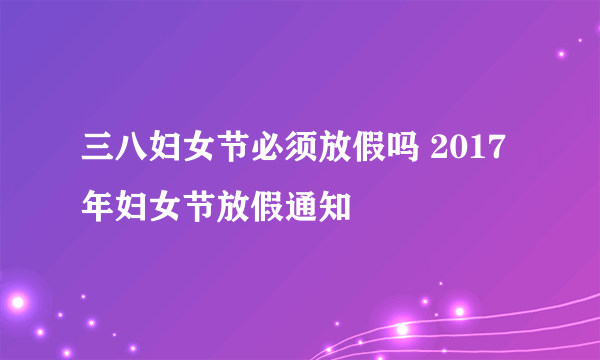 三八妇女节必须放假吗 2017年妇女节放假通知