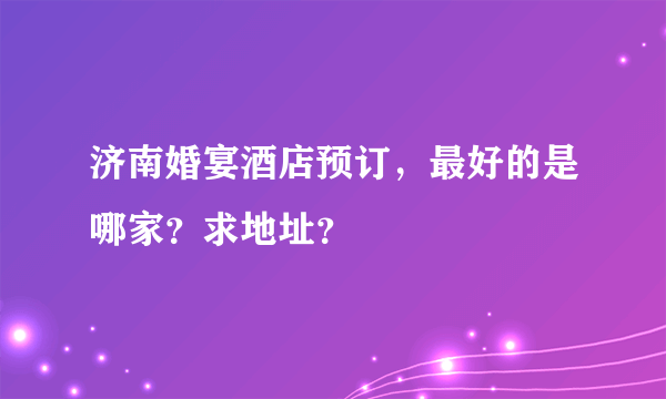 济南婚宴酒店预订，最好的是哪家？求地址？