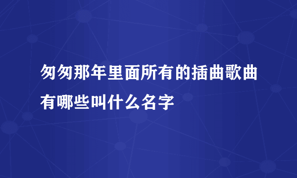 匆匆那年里面所有的插曲歌曲有哪些叫什么名字