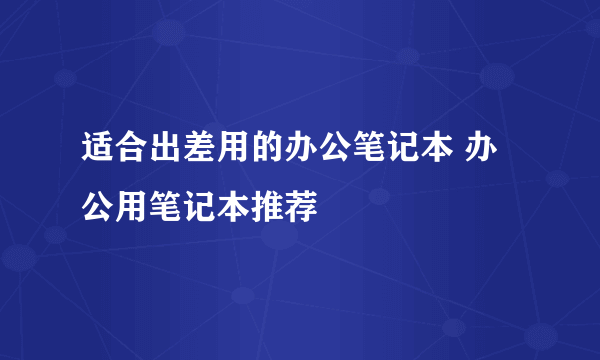 适合出差用的办公笔记本 办公用笔记本推荐