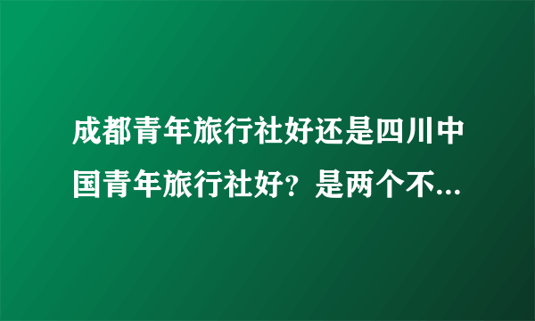 成都青年旅行社好还是四川中国青年旅行社好？是两个不同的旅游公司。