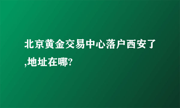 北京黄金交易中心落户西安了,地址在哪?