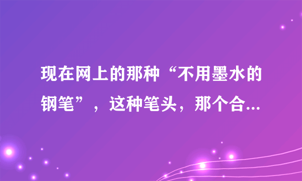 现在网上的那种“不用墨水的钢笔”，这种笔头，那个合金主要是什么材料做的啊？我国现在是否有研究出这种