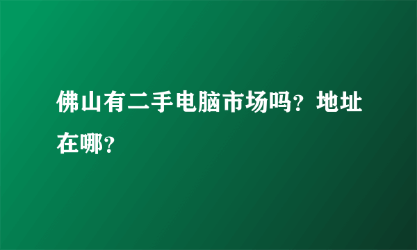 佛山有二手电脑市场吗？地址在哪？