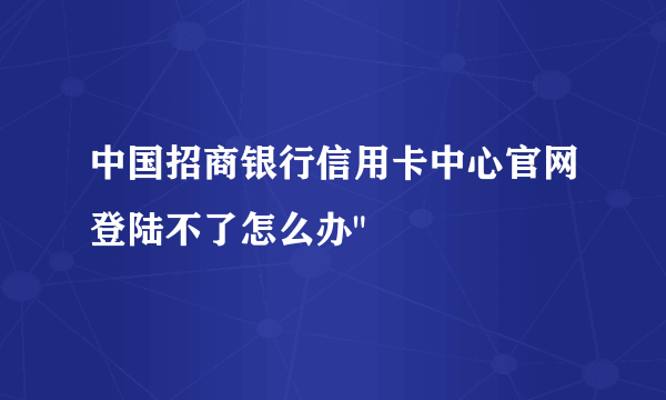 中国招商银行信用卡中心官网登陆不了怎么办