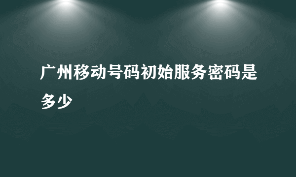 广州移动号码初始服务密码是多少