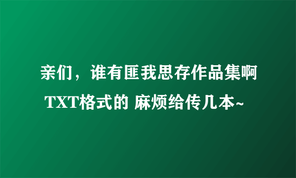 亲们，谁有匪我思存作品集啊 TXT格式的 麻烦给传几本~