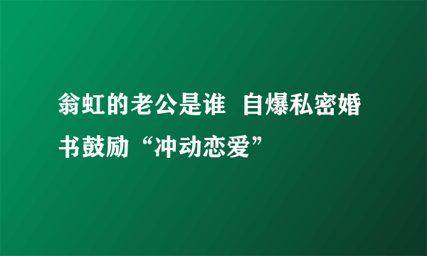 翁虹的老公是谁  自爆私密婚书鼓励“冲动恋爱”