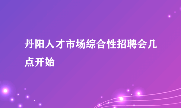 丹阳人才市场综合性招聘会几点开始