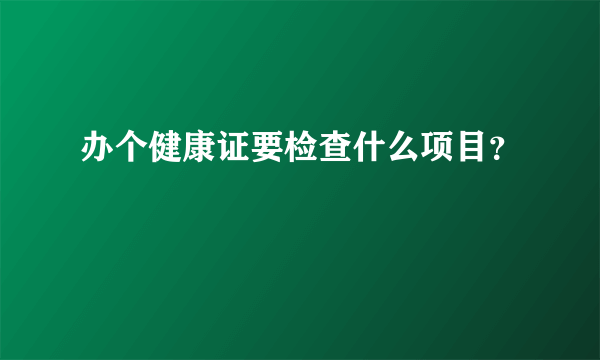 办个健康证要检查什么项目？