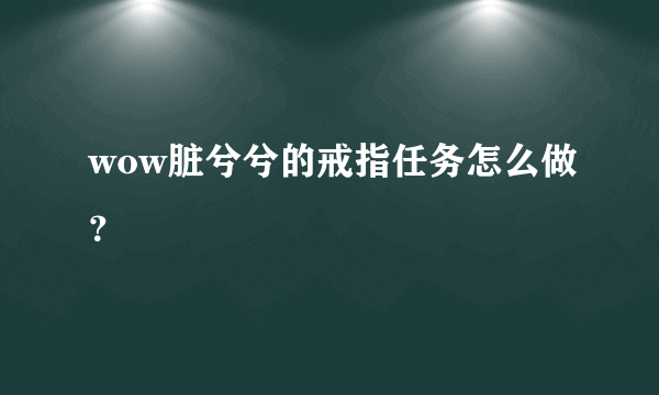 wow脏兮兮的戒指任务怎么做？