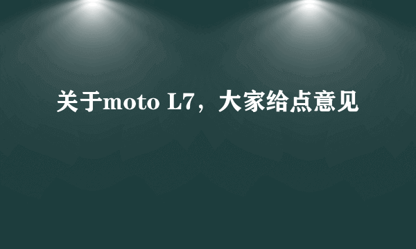 关于moto L7，大家给点意见