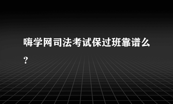 嗨学网司法考试保过班靠谱么？