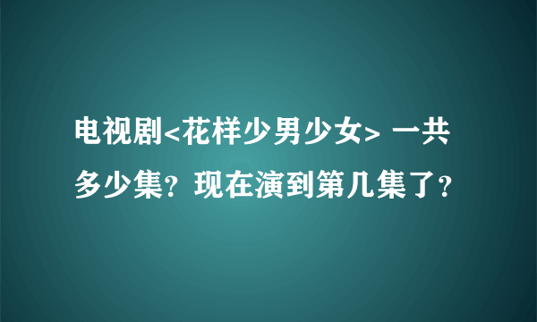 电视剧<花样少男少女> 一共多少集？现在演到第几集了？