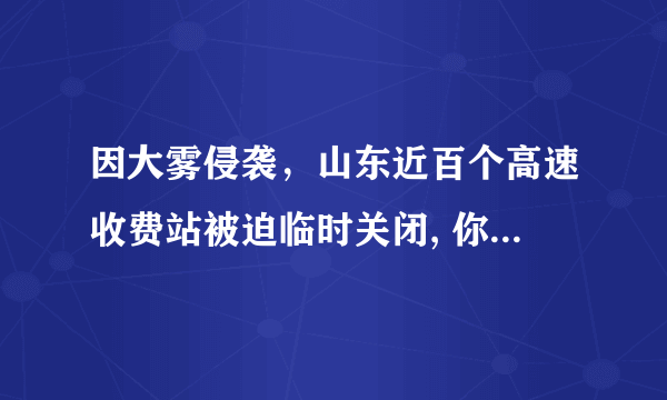 因大雾侵袭，山东近百个高速收费站被迫临时关闭, 你怎么看？