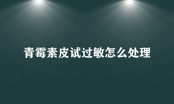 青霉素皮试过敏怎么处理