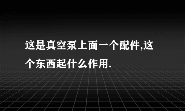 这是真空泵上面一个配件,这个东西起什么作用.