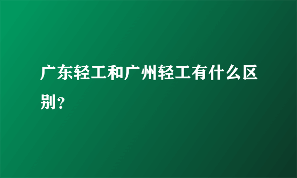 广东轻工和广州轻工有什么区别？