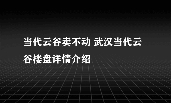 当代云谷卖不动 武汉当代云谷楼盘详情介绍