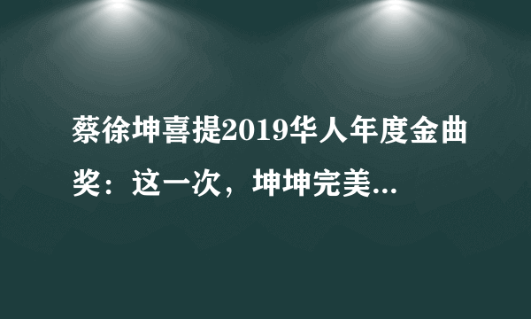 蔡徐坤喜提2019华人年度金曲奖：这一次，坤坤完美诠释了什么叫鸡你太美