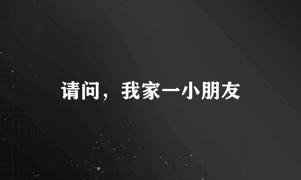 请问，我家一小朋友