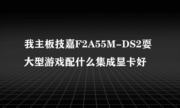 我主板技嘉F2A55M-DS2耍大型游戏配什么集成显卡好