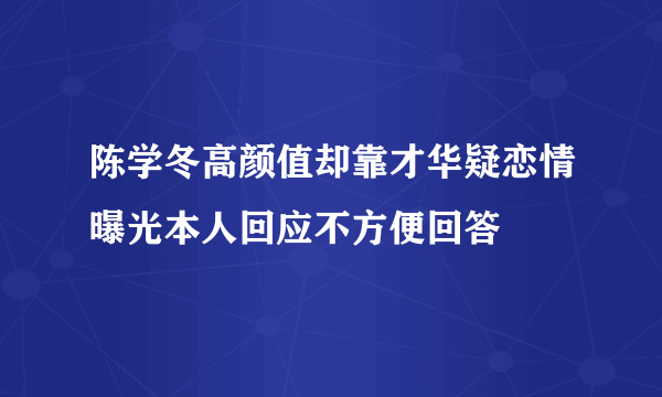 陈学冬高颜值却靠才华疑恋情曝光本人回应不方便回答